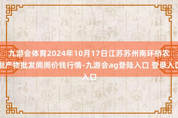 九游会体育2024年10月17日江苏苏州南环桥农副产物批发阛阓价钱行情-九游会ag登陆入口 登录入口