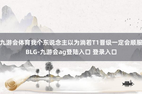 九游会体育我个东说念主以为淌若T1晋级一定会顺服BLG-九游会ag登陆入口 登录入口