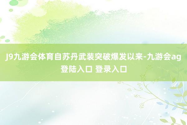 J9九游会体育自苏丹武装突破爆发以来-九游会ag登陆入口 登录入口